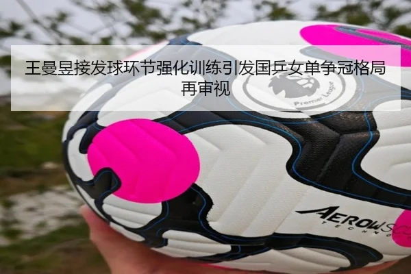 王曼昱接发球环节强化训练引发国乒女单争冠格局再审视 | NGSPORTS