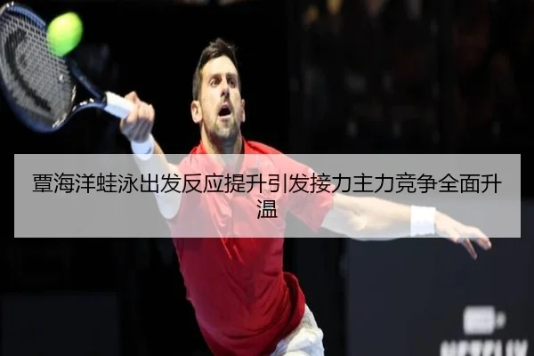 覃海洋蛙泳出发反应提升引发接力主力竞争全面升温 - NGSPORTS