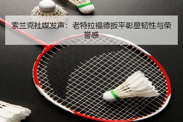 索兰克社媒发声：老特拉福德扳平彰显韧性与荣誉感 | NGSPORTS